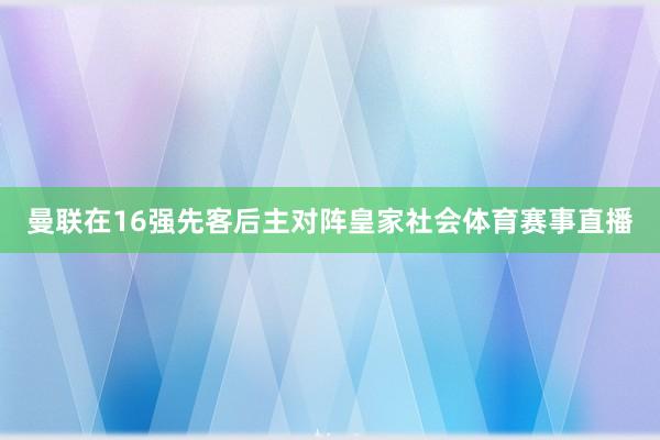 曼联在16强先客后主对阵皇家社会体育赛事直播