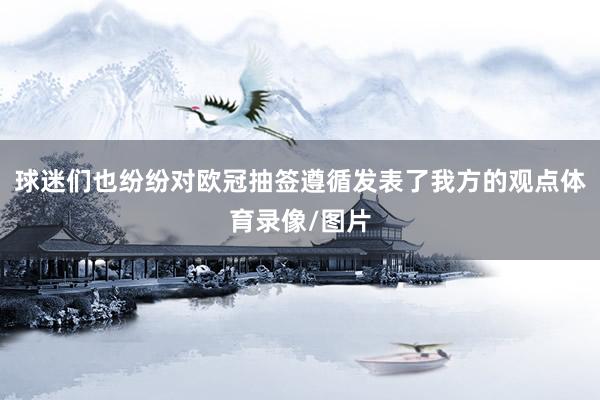 球迷们也纷纷对欧冠抽签遵循发表了我方的观点体育录像/图片