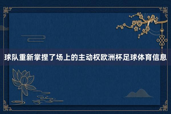 球队重新掌捏了场上的主动权欧洲杯足球体育信息