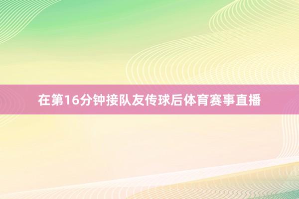 在第16分钟接队友传球后体育赛事直播