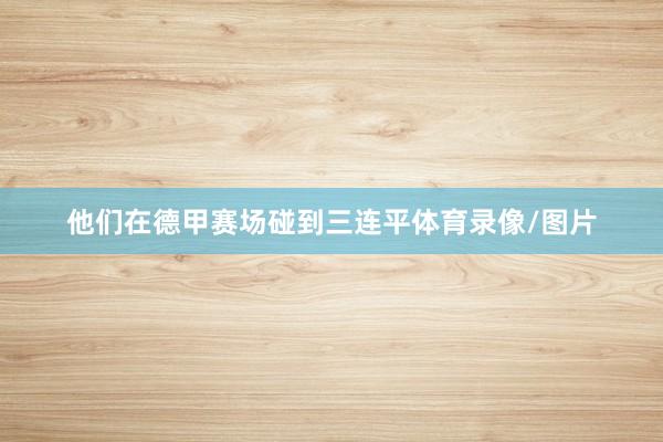 他们在德甲赛场碰到三连平体育录像/图片