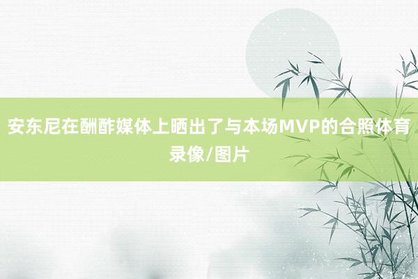 安东尼在酬酢媒体上晒出了与本场MVP的合照体育录像/图片