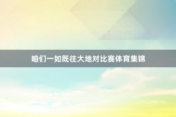 咱们一如既往大地对比赛体育集锦