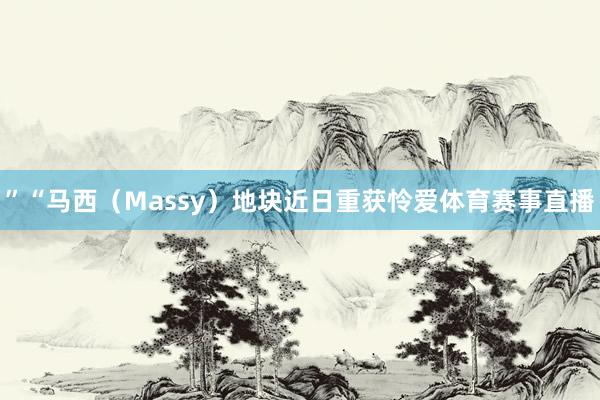 ”“马西（Massy）地块近日重获怜爱体育赛事直播