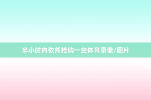 半小时内依然抢购一空体育录像/图片