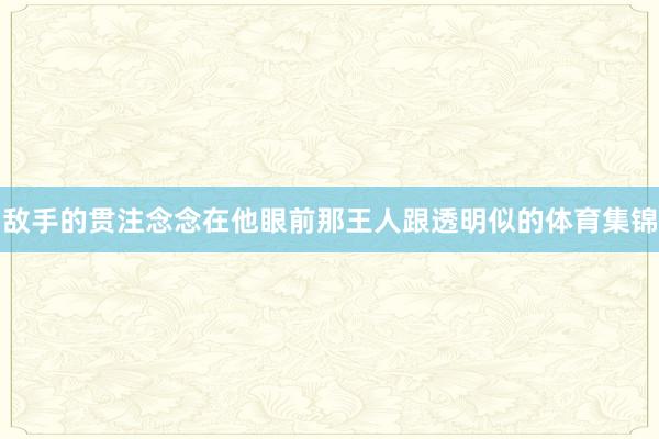 敌手的贯注念念在他眼前那王人跟透明似的体育集锦