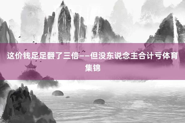 这价钱足足翻了三倍——但没东说念主合计亏体育集锦