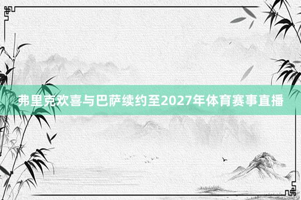 弗里克欢喜与巴萨续约至2027年体育赛事直播