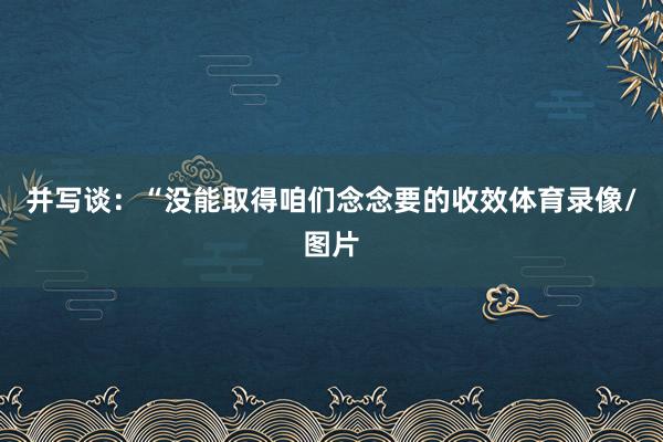 并写谈：“没能取得咱们念念要的收效体育录像/图片