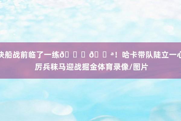 快船战前临了一练🙌💪！哈卡带队陡立一心 厉兵秣马迎战掘金体育录像/图片