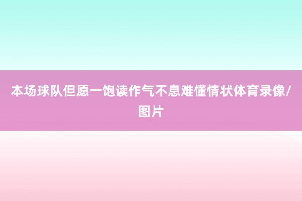 本场球队但愿一饱读作气不息难懂情状体育录像/图片
