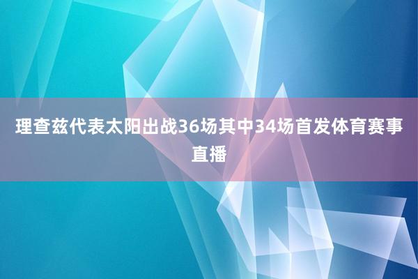 理查兹代表太阳出战36场其中34场首发体育赛事直播