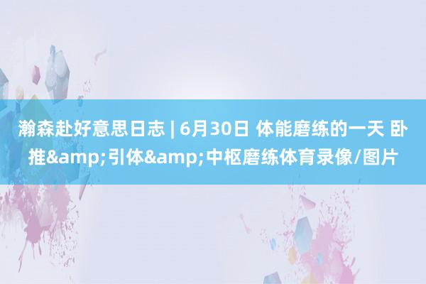 瀚森赴好意思日志 | 6月30日 体能磨练的一天 卧推&引体&中枢磨练体育录像/图片