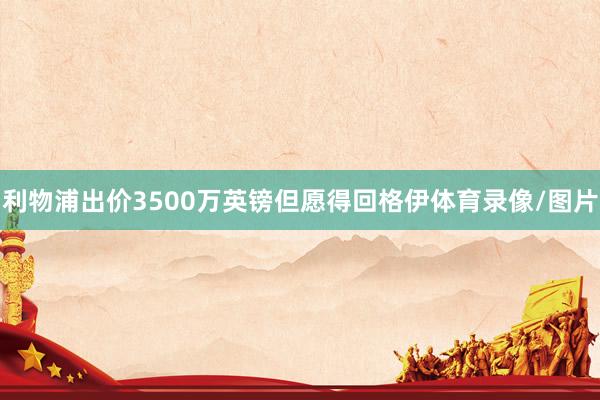 利物浦出价3500万英镑但愿得回格伊体育录像/图片