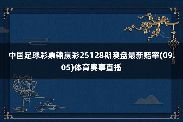 中国足球彩票输赢彩25128期澳盘最新赔率(09.05)体育赛事直播