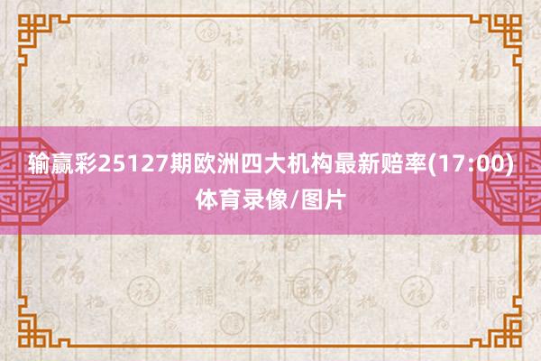 输赢彩25127期欧洲四大机构最新赔率(17:00)体育录像/图片