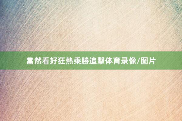 當然看好狂熱乘勝追擊体育录像/图片