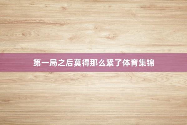 第一局之后莫得那么紧了体育集锦