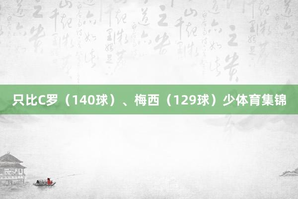 只比C罗（140球）、梅西（129球）少体育集锦