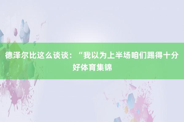 德泽尔比这么谈谈：“我以为上半场咱们踢得十分好体育集锦