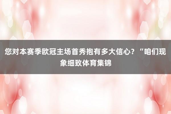 您对本赛季欧冠主场首秀抱有多大信心？“咱们现象细致体育集锦