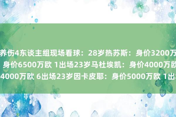养伤4东谈主组现场看球：28岁热苏斯：身价3200万欧 0出场26岁哈弗茨：身价6500万欧 1出场23岁马杜埃凯：身价4000万欧 6出场23岁因卡皮耶：身价5000万欧 1出场    体育赛事直播