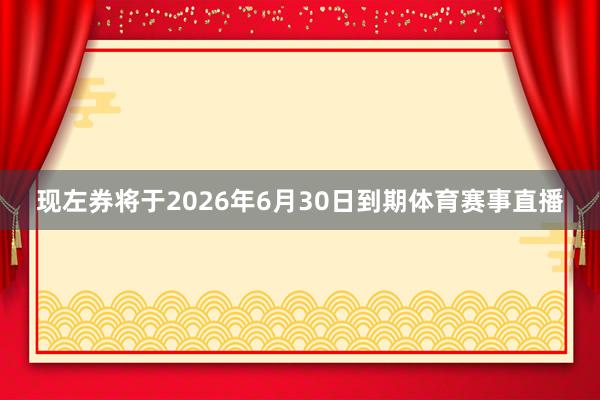 现左券将于2026年6月30日到期体育赛事直播