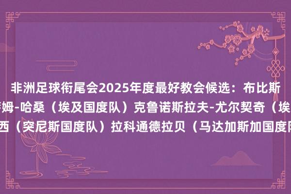 非洲足球衔尾会2025年度最好教会候选：布比斯塔（佛得角国度队）霍萨姆-哈桑（埃及国度队）克鲁诺斯拉夫-尤尔契奇（埃及球队金字塔）特拉贝尔西（突尼斯国度队）拉科通德拉贝（马达加斯加国度队）查巴尼（摩洛哥球队贝尔卡尼）塞克蒂奥伊（摩洛哥U23）瓦赫比（摩洛哥U20）雷格拉吉（摩洛哥国度队）帕佩-蒂奥（塞内加尔国度队）    体育集锦