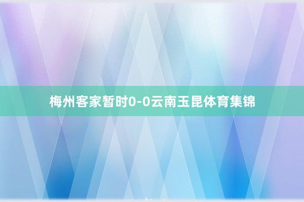 梅州客家暂时0-0云南玉昆体育集锦