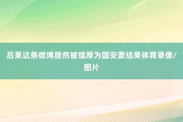后果这条微博居然被雄厚为国安要结果体育录像/图片