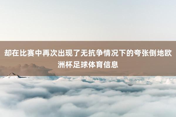 却在比赛中再次出现了无抗争情况下的夸张倒地欧洲杯足球体育信息