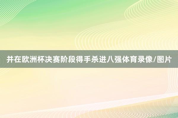 并在欧洲杯决赛阶段得手杀进八强体育录像/图片