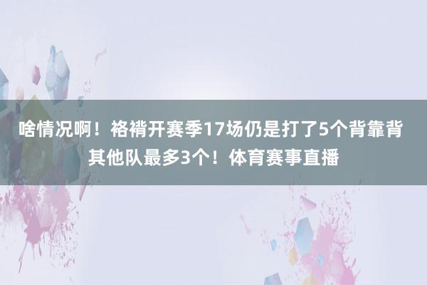啥情况啊！袼褙开赛季17场仍是打了5个背靠背 其他队最多3个！体育赛事直播