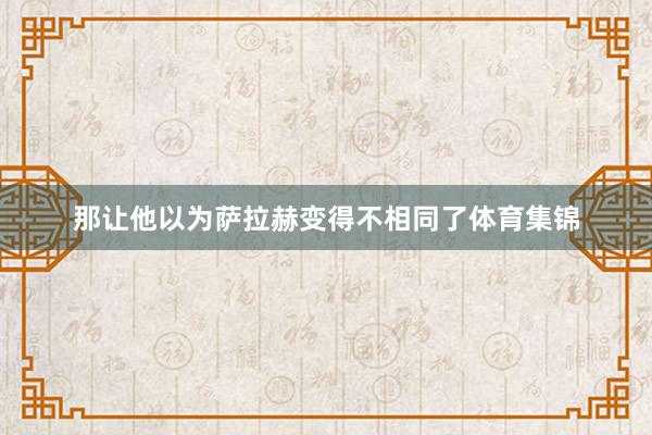 那让他以为萨拉赫变得不相同了体育集锦