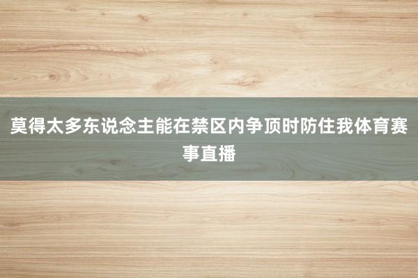 莫得太多东说念主能在禁区内争顶时防住我体育赛事直播