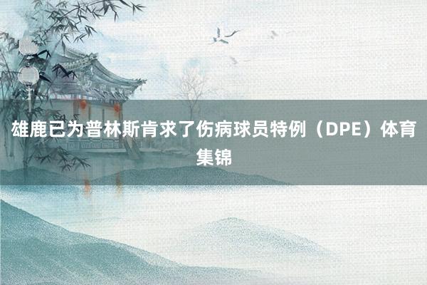 雄鹿已为普林斯肯求了伤病球员特例（DPE）体育集锦