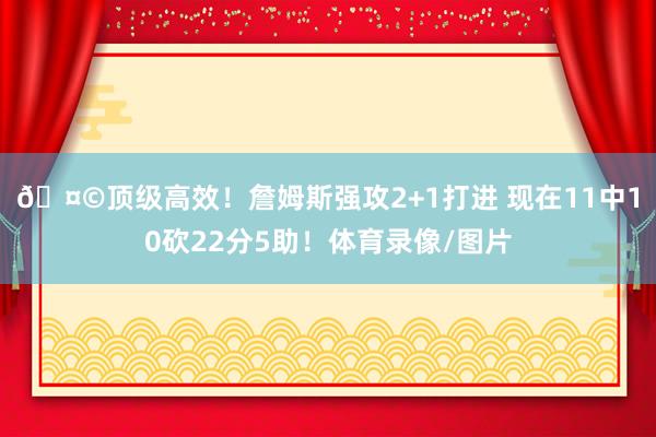🤩顶级高效！詹姆斯强攻2+1打进 现在11中10砍22分5助！体育录像/图片