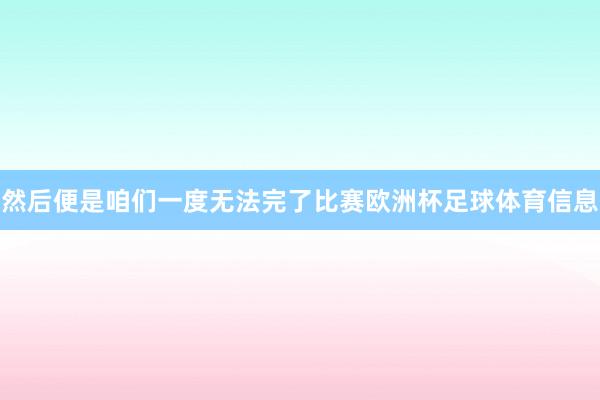 然后便是咱们一度无法完了比赛欧洲杯足球体育信息