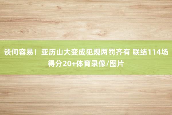 谈何容易！亚历山大变成犯规两罚齐有 联结114场得分20+体育录像/图片