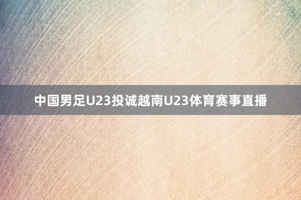 中国男足U23投诚越南U23体育赛事直播