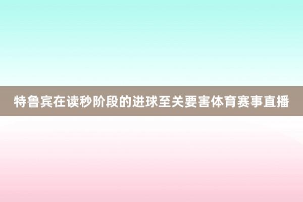特鲁宾在读秒阶段的进球至关要害体育赛事直播