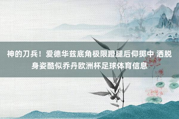 神的刀兵！爱德华兹底角极限蹬腿后仰掷中 洒脱身姿酷似乔丹欧洲杯足球体育信息