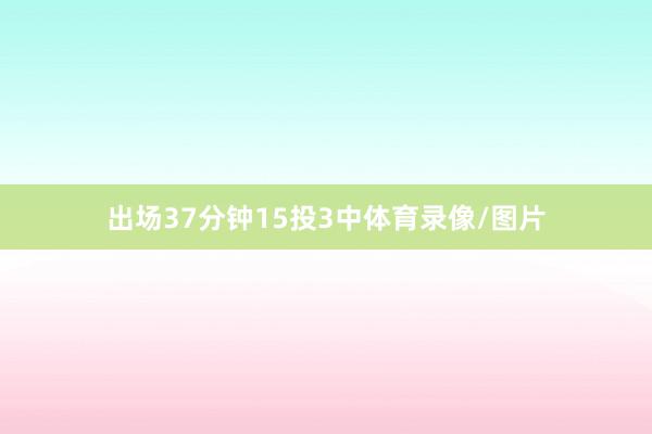 出场37分钟15投3中体育录像/图片