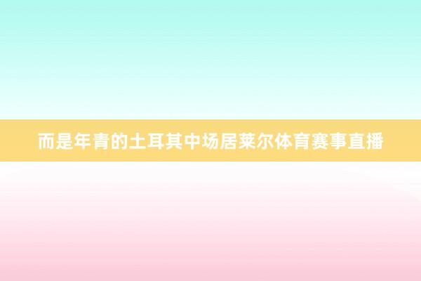 而是年青的土耳其中场居莱尔体育赛事直播