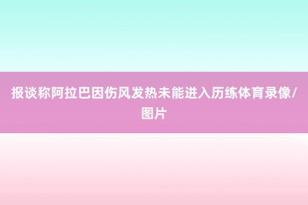 报谈称阿拉巴因伤风发热未能进入历练体育录像/图片