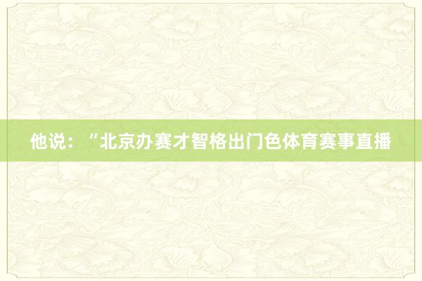 他说：“北京办赛才智格出门色体育赛事直播