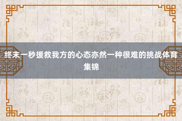 终末一秒援救我方的心态亦然一种很难的挑战体育集锦