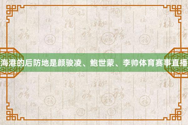 海港的后防地是颜骏凌、鲍世蒙、李帅体育赛事直播