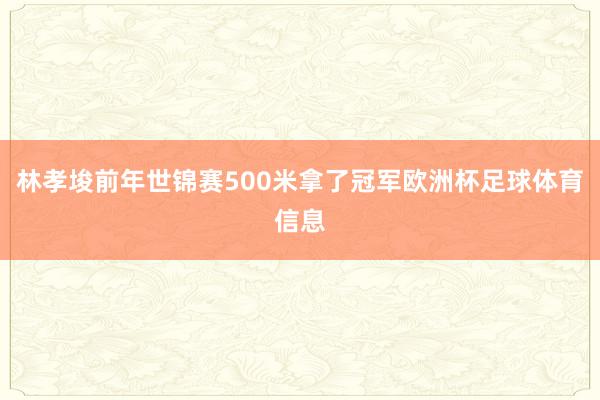 林孝埈前年世锦赛500米拿了冠军欧洲杯足球体育信息