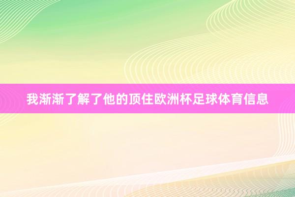 我渐渐了解了他的顶住欧洲杯足球体育信息